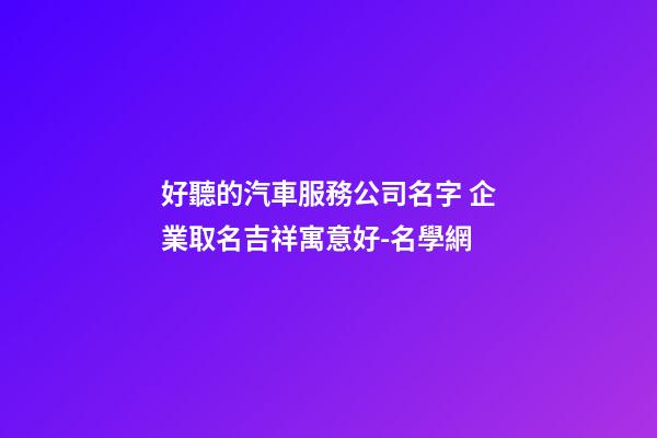 好聽的汽車服務公司名字 企業取名吉祥寓意好-名學網-第1張-公司起名-玄機派
